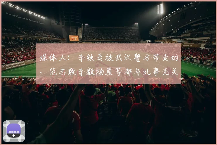 媒体人：李铁是被武汉警方带走的，范志毅李毅杨晨等都与此事无关