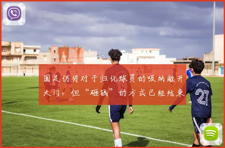 国足仍将对于归化球员的吸纳敞开大门，但“砸钱”的方式已经结束