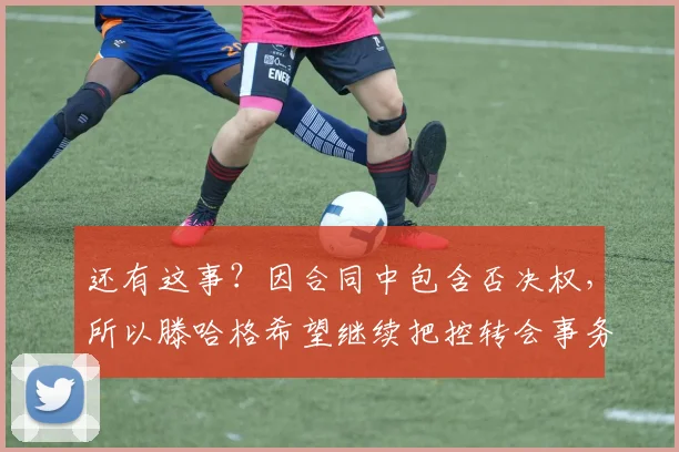 还有这事？因合同中包含否决权，所以滕哈格希望继续把控转会事务