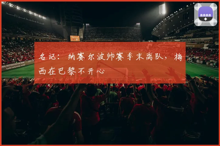 名记：纳赛尔波帅赛季末离队，梅西在巴黎不开心