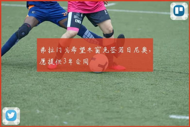 弗拉门戈希望冬窗免签若日尼奥，愿提供3年合同