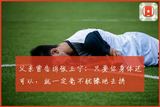 父亲曾告诉张玉宁：只要你身体还可以，就一定毫不犹豫地去拼