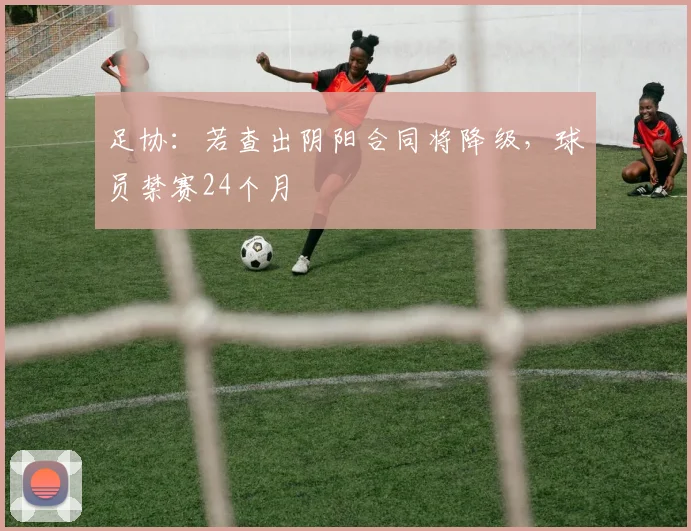 足协：若查出阴阳合同将降级，球员禁赛24个月