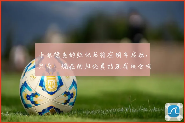 卡尔德克的归化或将在明年启动，只是，现在的归化真的还有机会吗
