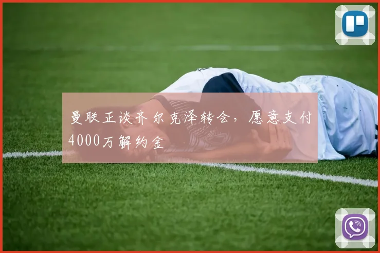 曼联正谈齐尔克泽转会，愿意支付4000万解约金