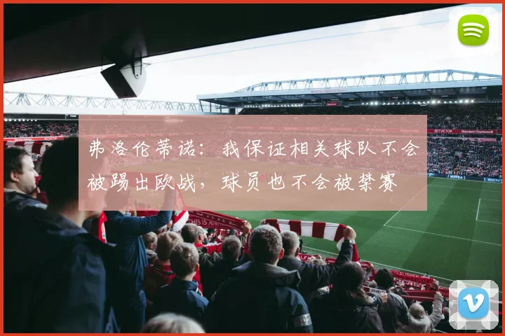 弗洛伦蒂诺：我保证相关球队不会被踢出欧战，球员也不会被禁赛