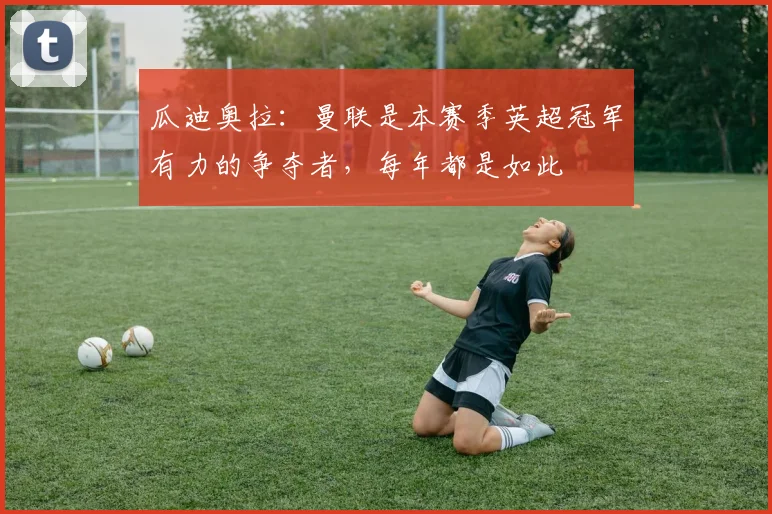 瓜迪奥拉：曼联是本赛季英超冠军有力的争夺者，每年都是如此