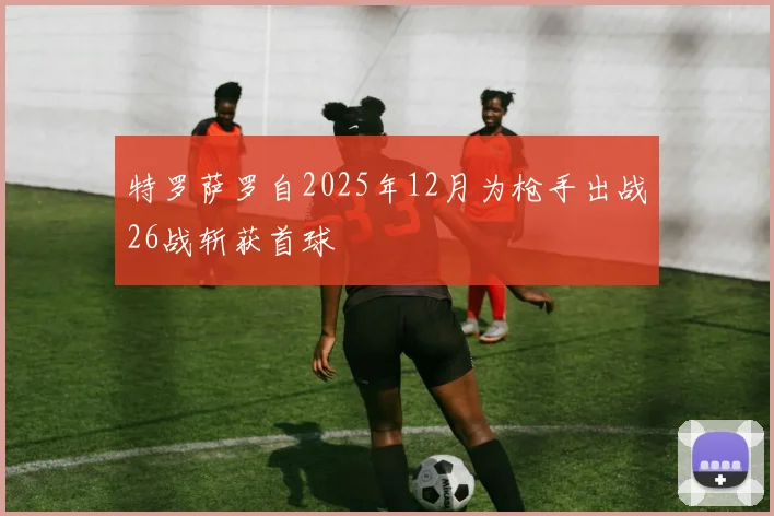 特罗萨罗自2025年12月为枪手出战26战斩获首球
