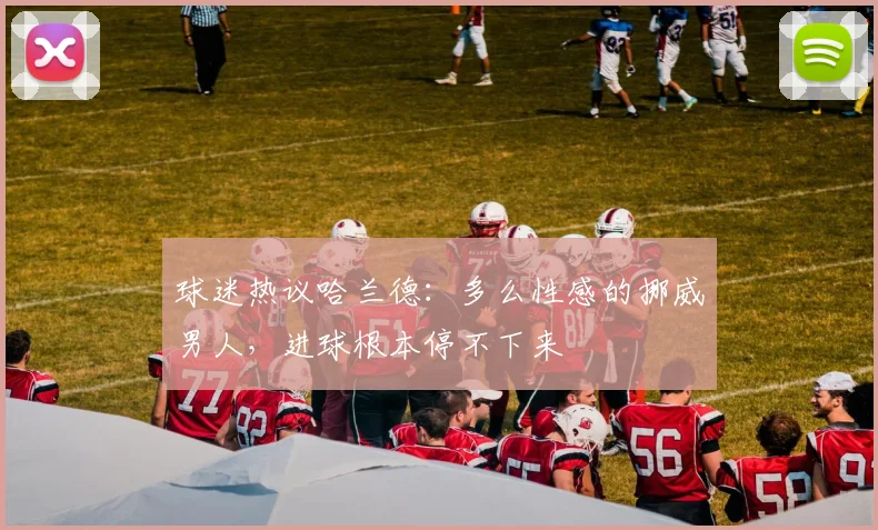 球迷热议哈兰德：多么性感的挪威男人，进球根本停不下来