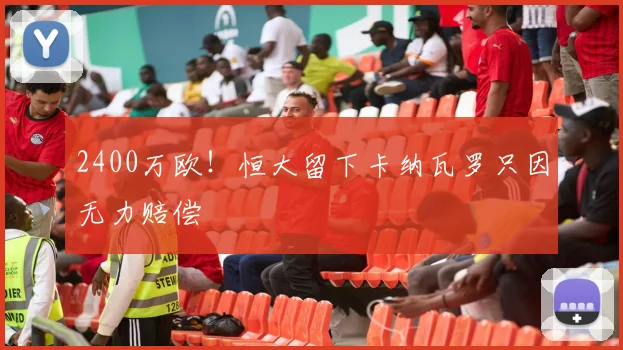 2400万欧！恒大留下卡纳瓦罗只因无力赔偿