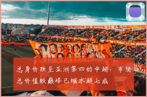 总身价跌至亚洲第四的中超，市场总价值较巅峰已缩水超七成