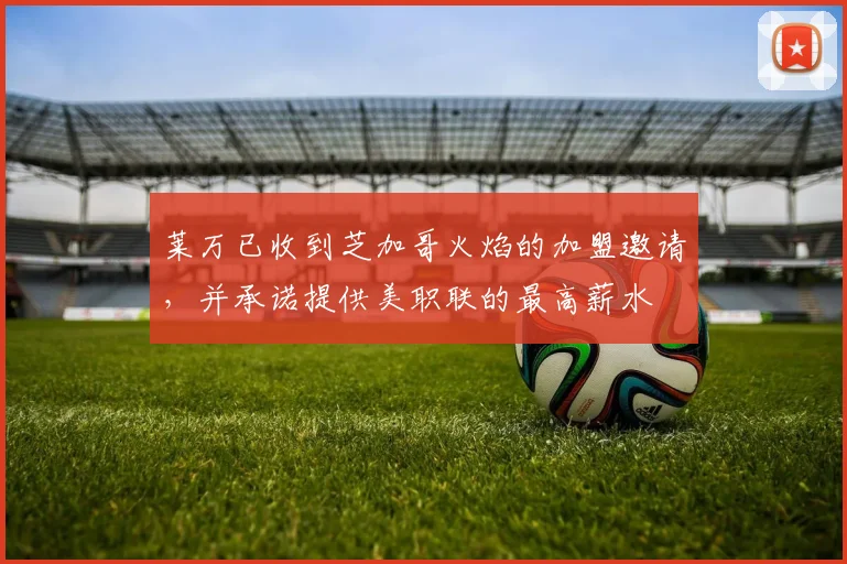 莱万已收到芝加哥火焰的加盟邀请，并承诺提供美职联的最高薪水