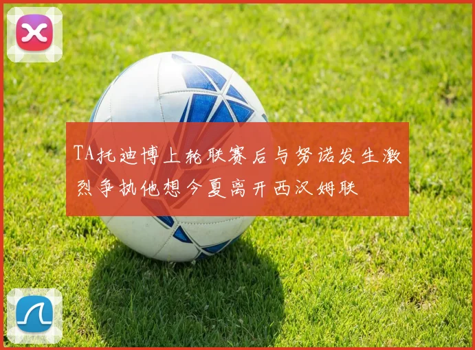 TA托迪博上轮联赛后与努诺发生激烈争执他想今夏离开西汉姆联