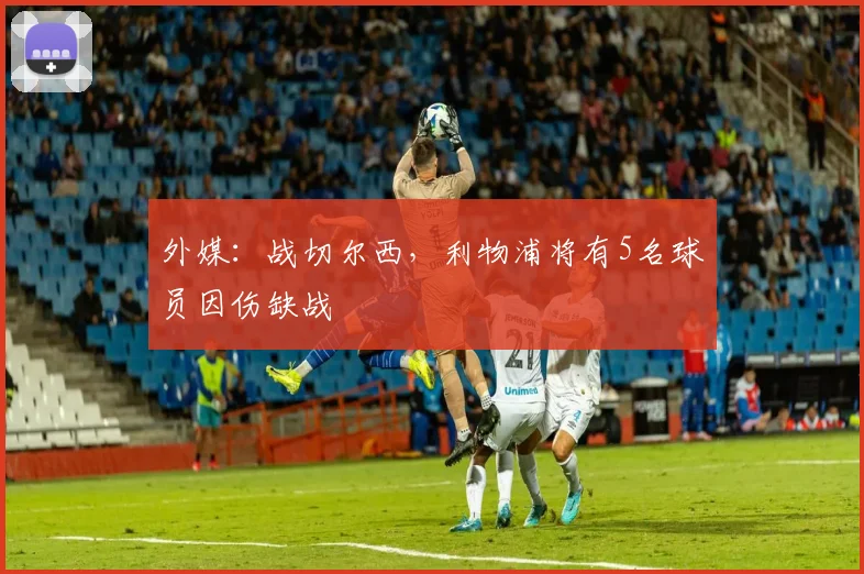 外媒：战切尔西，利物浦将有5名球员因伤缺战