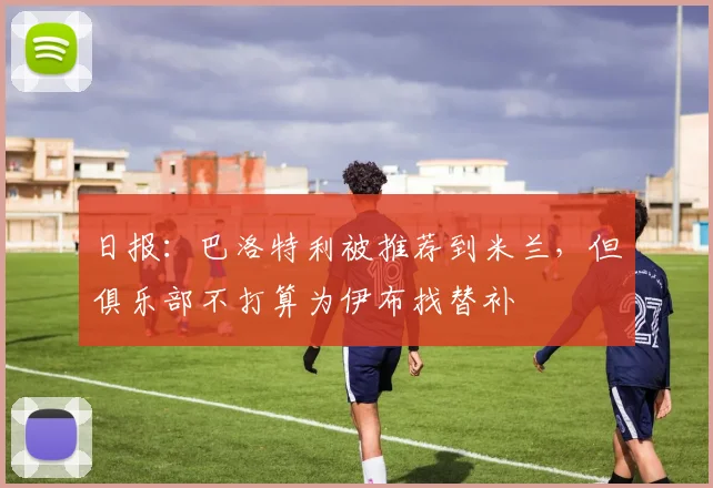 日报：巴洛特利被推荐到米兰，但俱乐部不打算为伊布找替补