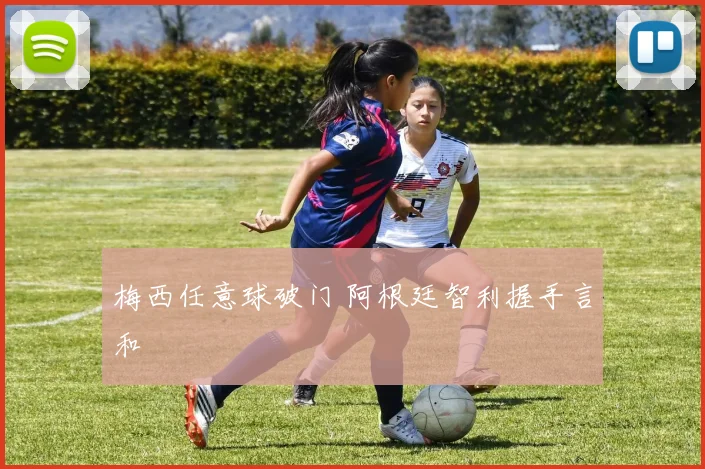 梅西任意球破门 阿根廷智利握手言和