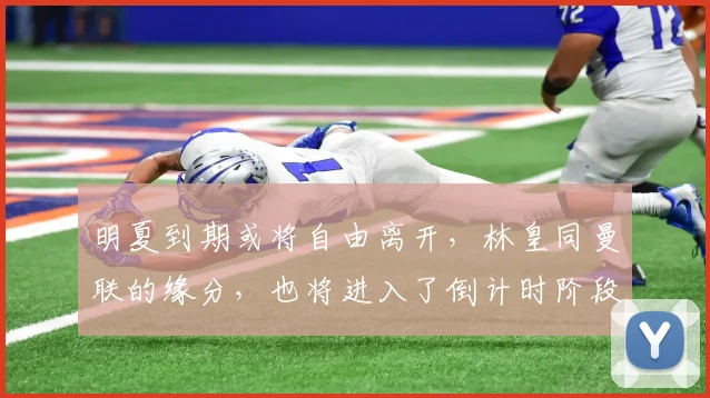 明夏到期或将自由离开，林皇同曼联的缘分，也将进入了倒计时阶段