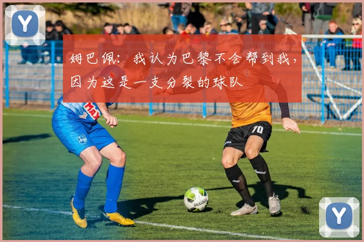 姆巴佩：我认为巴黎不会帮到我，因为这是一支分裂的球队