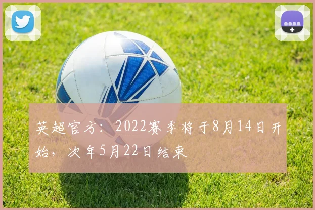 英超官方：2022赛季将于8月14日开始，次年5月22日结束