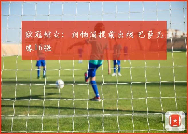欧冠综合：利物浦提前出线 巴萨无缘16强