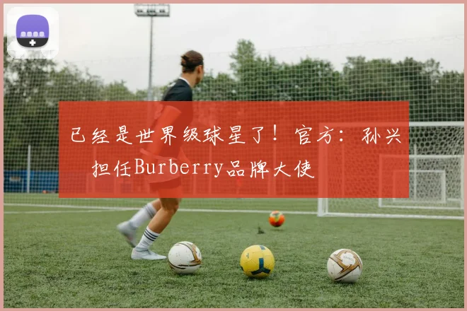 已经是世界级球星了！官方：孙兴慜担任Burberry品牌大使
