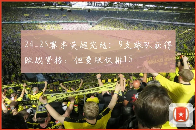 24_25赛季英超完结：9支球队获得欧战资格，但曼联仅排15
