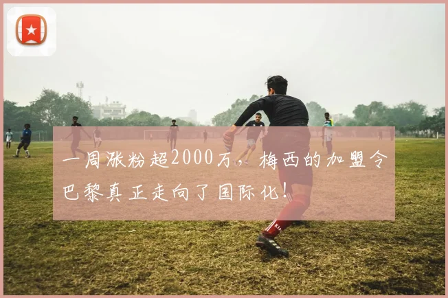 一周涨粉超2000万，梅西的加盟令巴黎真正走向了国际化！