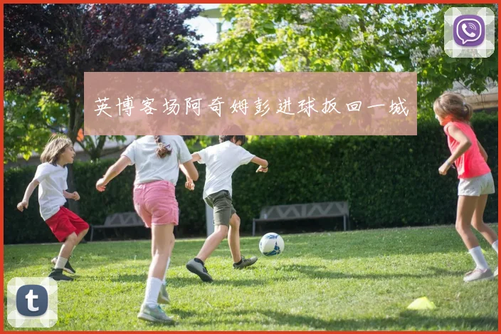 英博客场阿奇姆彭进球扳回一城