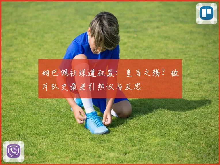 姆巴佩社媒遭狂轰：皇马之殇？被斥队史最差引热议与反思