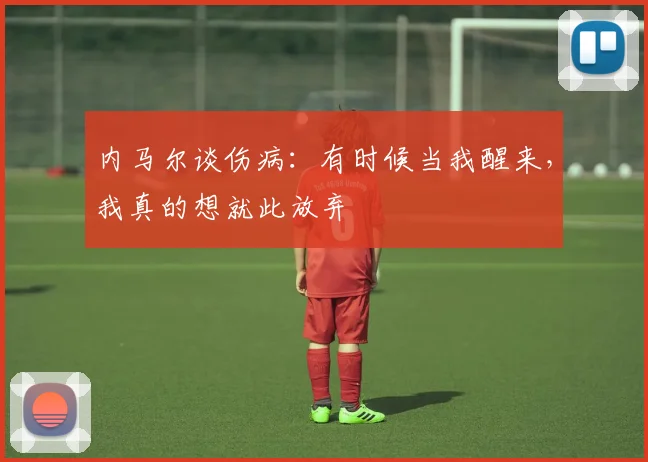 内马尔谈伤病：有时候当我醒来，我真的想就此放弃