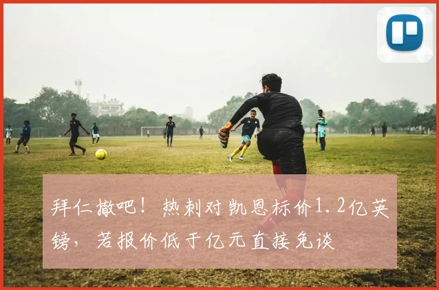 拜仁撤吧！热刺对凯恩标价1.2亿英镑，若报价低于亿元直接免谈