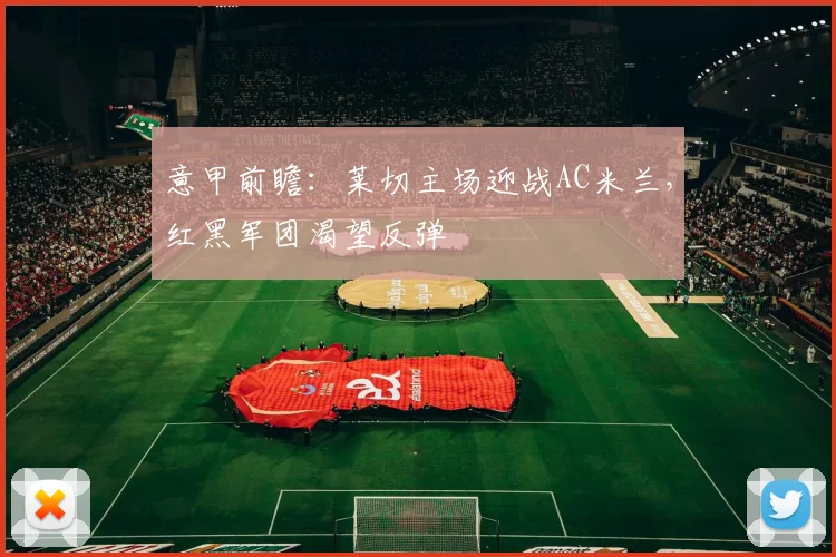 意甲前瞻：莱切主场迎战AC米兰，红黑军团渴望反弹