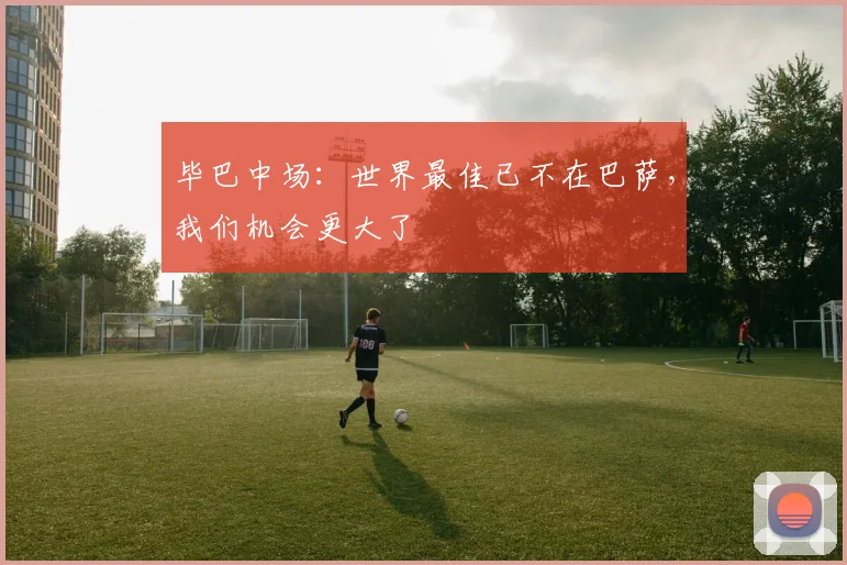 毕巴中场：世界最佳已不在巴萨，我们机会更大了
