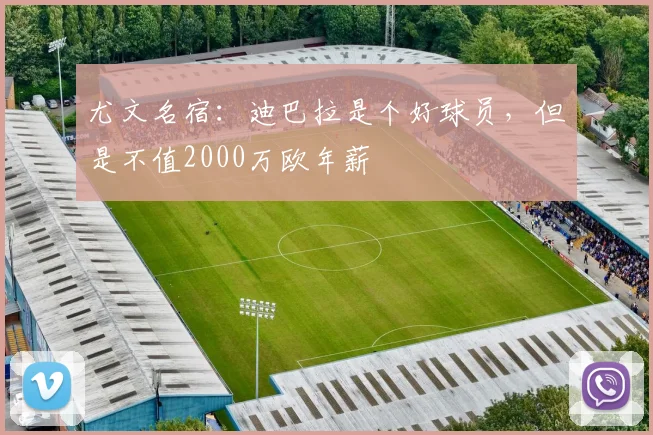 尤文名宿：迪巴拉是个好球员，但是不值2000万欧年薪