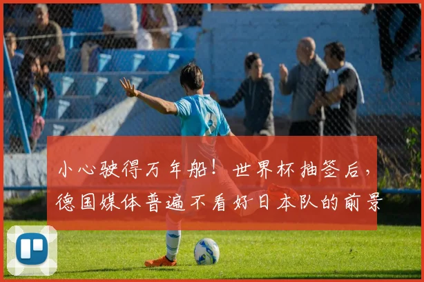 小心驶得万年船！世界杯抽签后，德国媒体普遍不看好日本队的前景