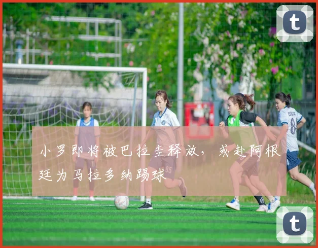 小罗即将被巴拉圭释放，或赴阿根廷为马拉多纳踢球