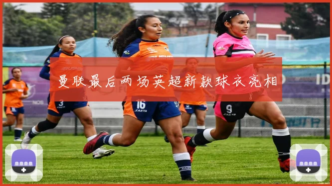 曼联最后两场英超新款球衣亮相