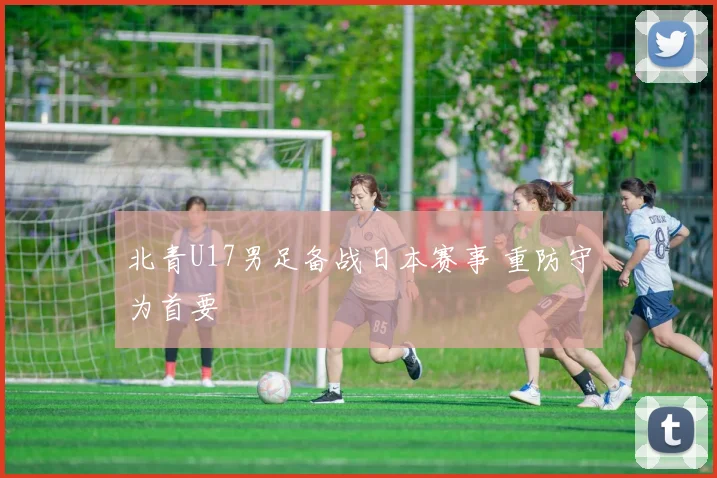 北青U17男足备战日本赛事 重防守为首要