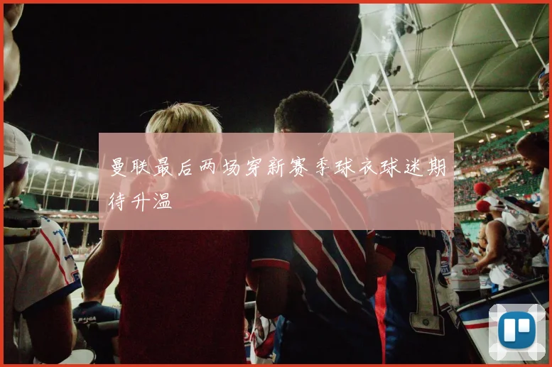 曼联最后两场穿新赛季球衣球迷期待升温