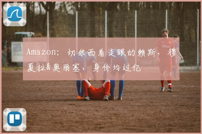 Amazon：切尔西看走眼的赖斯，穆夏拉&奥丽塞，身价均过亿