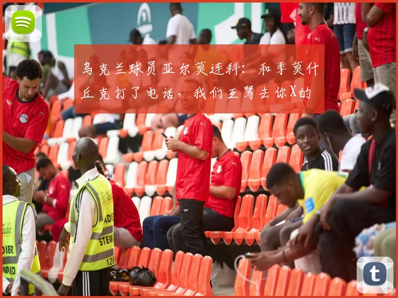 乌克兰球员亚尔莫连科：和季莫什丘克打了电话，我们互骂去你X的