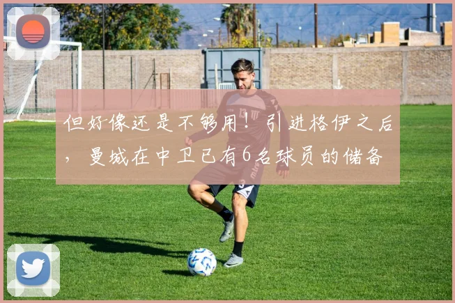 但好像还是不够用！引进格伊之后，曼城在中卫已有6名球员的储备