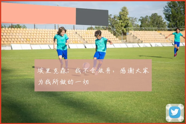 埃里克森：我不会放弃，感谢大家为我所做的一切