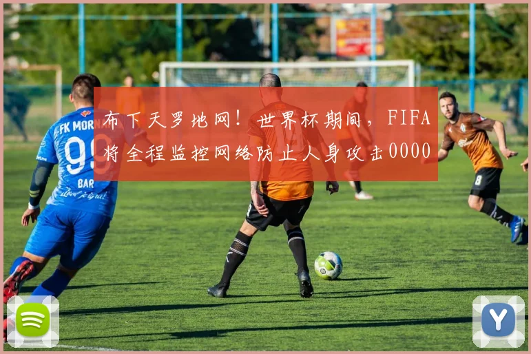 布下天罗地网！世界杯期间，FIFA将全程监控网络防止人身攻击0000644