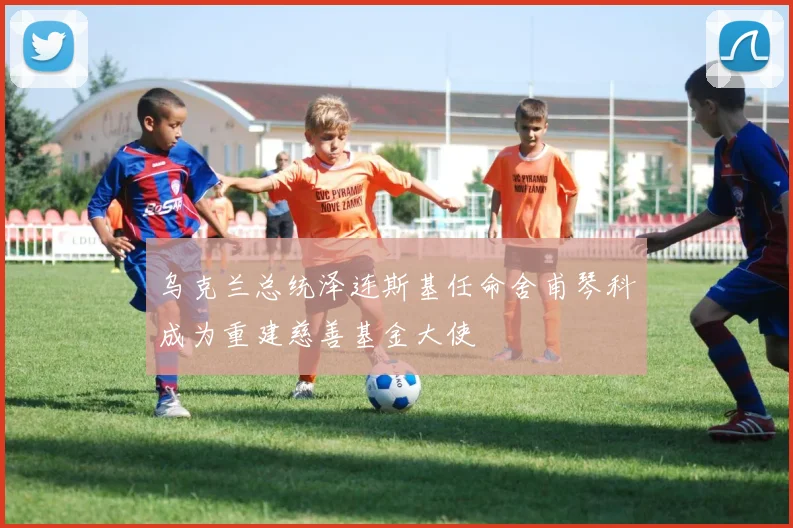 乌克兰总统泽连斯基任命舍甫琴科成为重建慈善基金大使