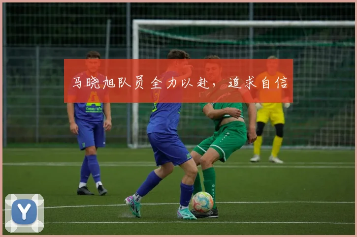 马晓旭队员全力以赴，追求自信