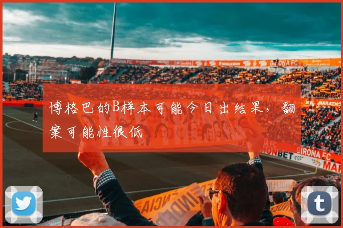博格巴的B样本可能今日出结果，翻案可能性很低