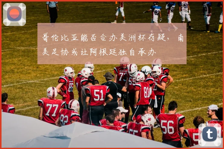 哥伦比亚能否合办美洲杯存疑，南美足协或让阿根廷独自承办