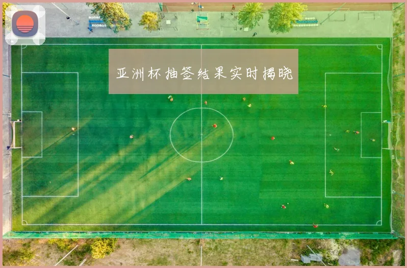 亚洲杯抽签结果实时揭晓