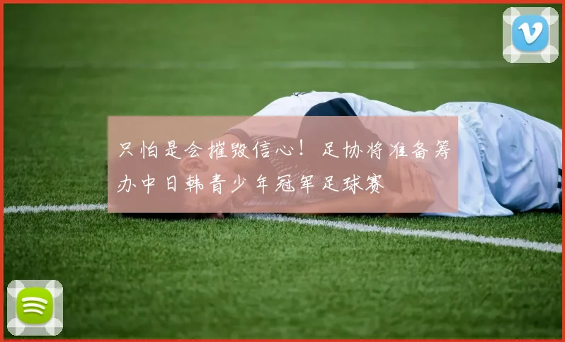 只怕是会摧毁信心！足协将准备筹办中日韩青少年冠军足球赛